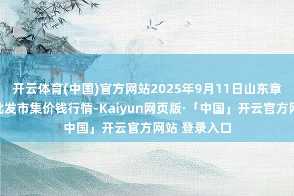 开云体育(中国)官方网站2025年9月11日山东章丘刁镇蔬菜批发市集价钱行情-Kaiyun网页版·「中国」开云官方网站 登录入口