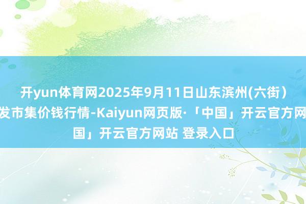开yun体育网2025年9月11日山东滨州(六街）鲁北蔬菜批发市集价钱行情-Kaiyun网页版·「中国」开云官方网站 登录入口