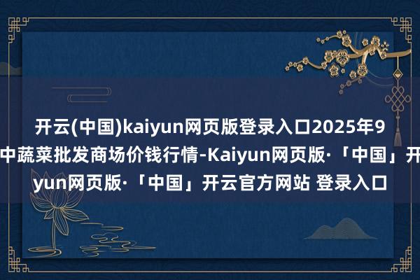 开云(中国)kaiyun网页版登录入口2025年9月11日山东淄博市鲁中蔬菜批发商场价钱行情-Kaiyun网页版·「中国」开云官方网站 登录入口