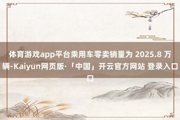 体育游戏app平台乘用车零卖销量为 2025.8 万辆-Kaiyun网页版·「中国」开云官方网站 登录入口