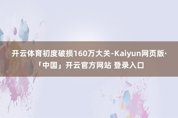 开云体育初度破损160万大关-Kaiyun网页版·「中国」开云官方网站 登录入口