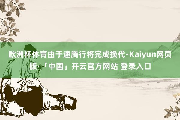 欧洲杯体育由于速腾行将完成换代-Kaiyun网页版·「中国」开云官方网站 登录入口