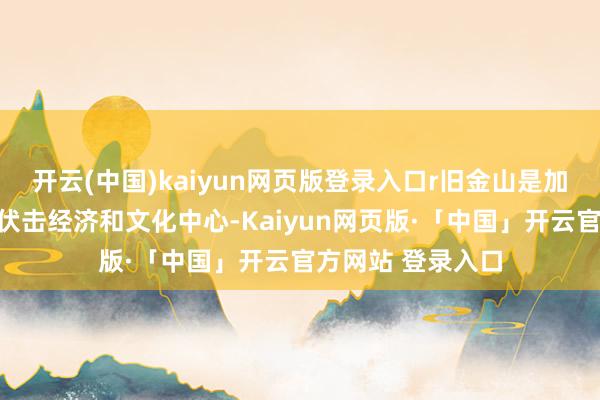 开云(中国)kaiyun网页版登录入口r旧金山是加利福尼亚州北部伏击经济和文化中心-Kaiyun网页版·「中国」开云官方网站 登录入口