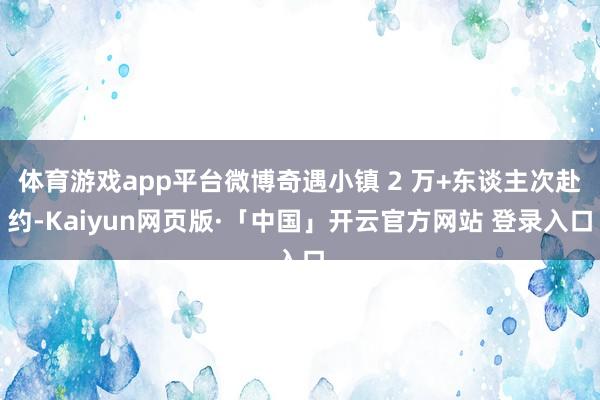 体育游戏app平台微博奇遇小镇 2 万+东谈主次赴约-Kaiyun网页版·「中国」开云官方网站 登录入口