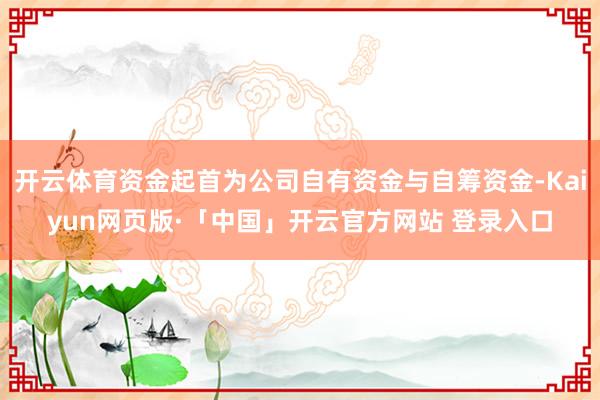 开云体育资金起首为公司自有资金与自筹资金-Kaiyun网页版·「中国」开云官方网站 登录入口