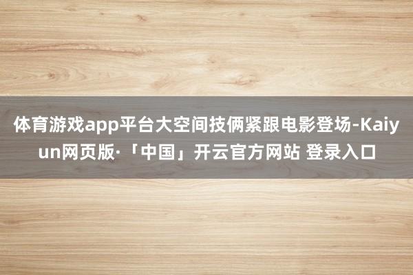 体育游戏app平台大空间技俩紧跟电影登场-Kaiyun网页版·「中国」开云官方网站 登录入口
