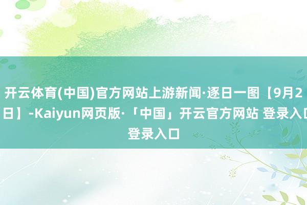 开云体育(中国)官方网站上游新闻·逐日一图【9月21日】-Kaiyun网页版·「中国」开云官方网站 登录入口
