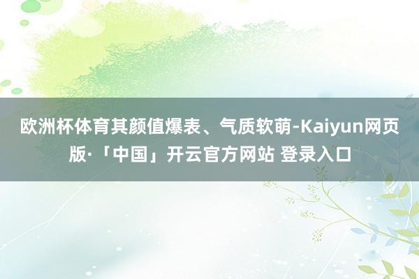 欧洲杯体育其颜值爆表、气质软萌-Kaiyun网页版·「中国」开云官方网站 登录入口