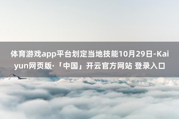 体育游戏app平台划定当地技能10月29日-Kaiyun网页版·「中国」开云官方网站 登录入口