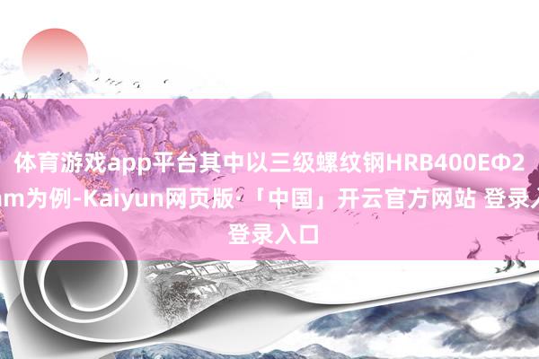 体育游戏app平台其中以三级螺纹钢HRB400EΦ22mm为例-Kaiyun网页版·「中国」开云官方网站 登录入口