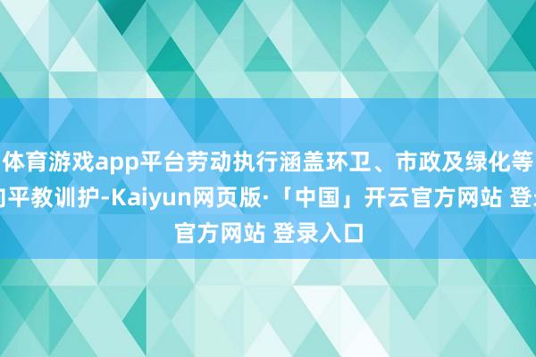 体育游戏app平台劳动执行涵盖环卫、市政及绿化等全方向平教训护-Kaiyun网页版·「中国」开云官方网站 登录入口