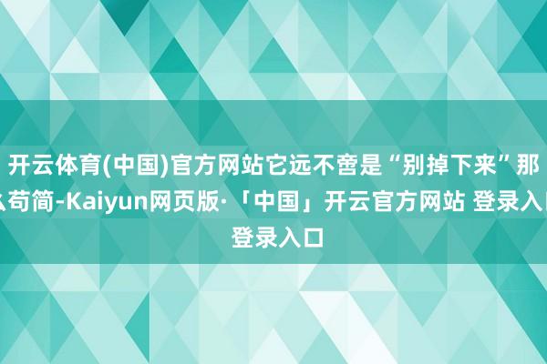 开云体育(中国)官方网站它远不啻是“别掉下来”那么苟简-Kaiyun网页版·「中国」开云官方网站 登录入口