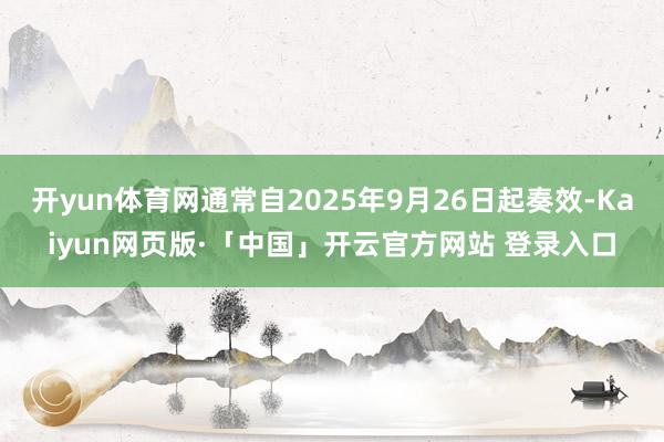 开yun体育网通常自2025年9月26日起奏效-Kaiyun网页版·「中国」开云官方网站 登录入口
