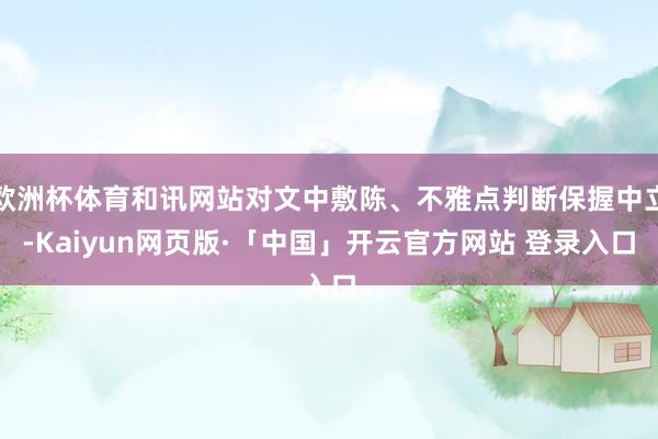 欧洲杯体育和讯网站对文中敷陈、不雅点判断保握中立-Kaiyun网页版·「中国」开云官方网站 登录入口