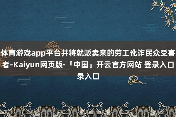 体育游戏app平台并将就贩卖来的劳工讹诈民众受害者-Kaiyun网页版·「中国」开云官方网站 登录入口