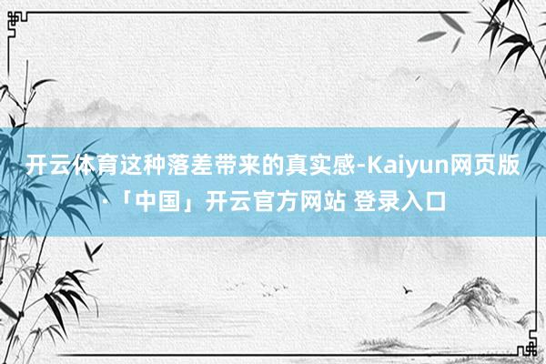 开云体育这种落差带来的真实感-Kaiyun网页版·「中国」开云官方网站 登录入口