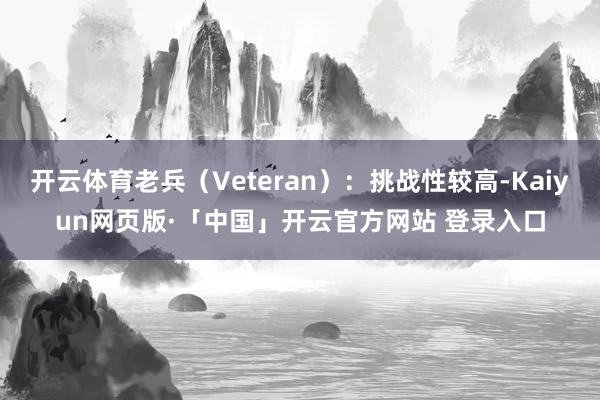 开云体育老兵(Veteran):挑战性较高-Kaiyun网页版·「中国」开云官方网站 登录入口