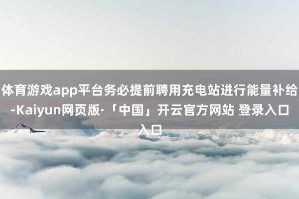 体育游戏app平台务必提前聘用充电站进行能量补给-Kaiyun网页版·「中国」开云官方网站 登录入口