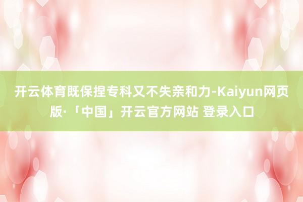 开云体育既保捏专科又不失亲和力-Kaiyun网页版·「中国」开云官方网站 登录入口