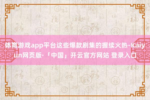 体育游戏app平台这些爆款剧集的握续火热-Kaiyun网页版·「中国」开云官方网站 登录入口