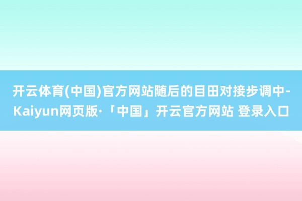 开云体育(中国)官方网站 随后的目田对接步调中-Kaiyun网页版·「中国」开云官方网站 登录入口