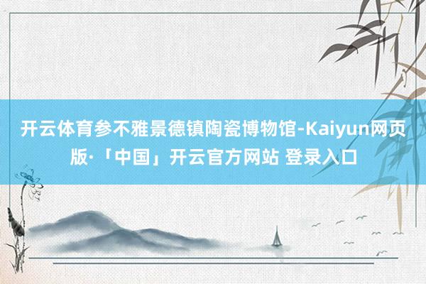 开云体育参不雅景德镇陶瓷博物馆-Kaiyun网页版·「中国」开云官方网站 登录入口
