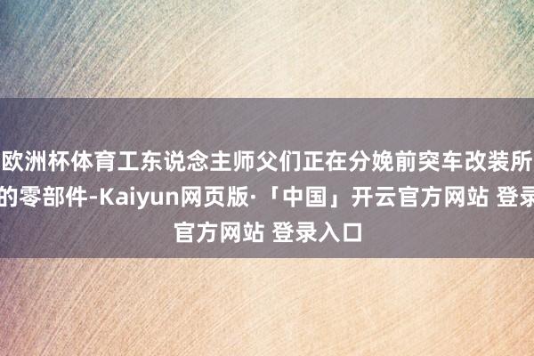 欧洲杯体育工东说念主师父们正在分娩前突车改装所必须的零部件-Kaiyun网页版·「中国」开云官方网站 登录入口