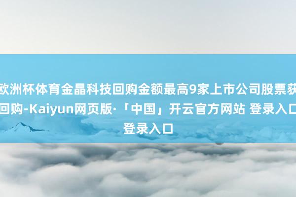 欧洲杯体育金晶科技回购金额最高9家上市公司股票获回购-Kaiyun网页版·「中国」开云官方网站 登录入口