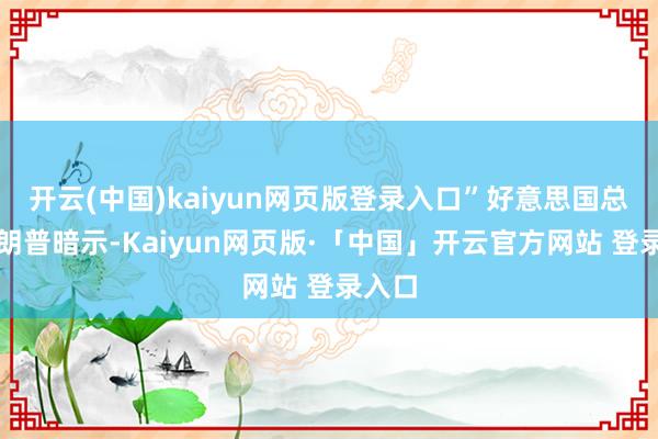 开云(中国)kaiyun网页版登录入口”好意思国总统特朗普暗示-Kaiyun网页版·「中国」开云官方网站 登录入口