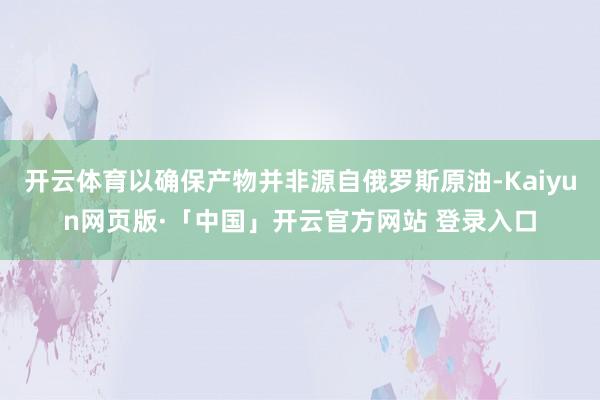 开云体育以确保产物并非源自俄罗斯原油-Kaiyun网页版·「中国」开云官方网站 登录入口