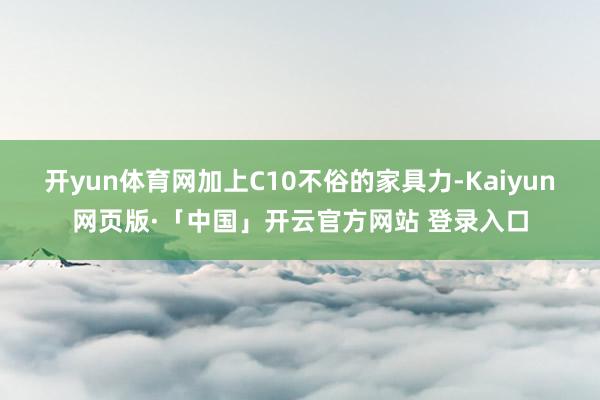 开yun体育网加上C10不俗的家具力-Kaiyun网页版·「中国」开云官方网站 登录入口