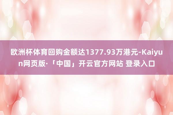 欧洲杯体育回购金额达1377.93万港元-Kaiyun网页版·「中国」开云官方网站 登录入口