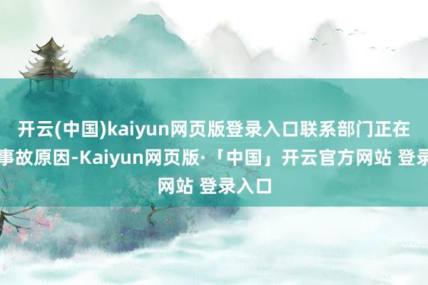 开云(中国)kaiyun网页版登录入口联系部门正在走访事故原因-Kaiyun网页版·「中国」开云官方网站 登录入口