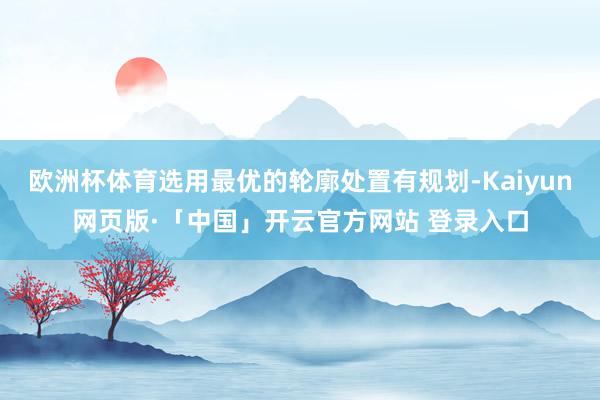 欧洲杯体育选用最优的轮廓处置有规划-Kaiyun网页版·「中国」开云官方网站 登录入口
