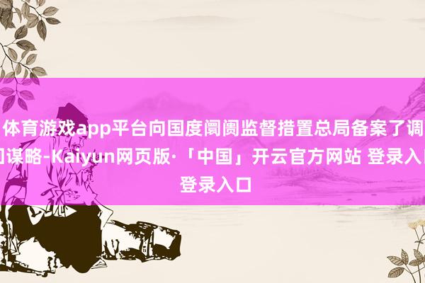 体育游戏app平台向国度阛阓监督措置总局备案了调回谋略-Kaiyun网页版·「中国」开云官方网站 登录入口
