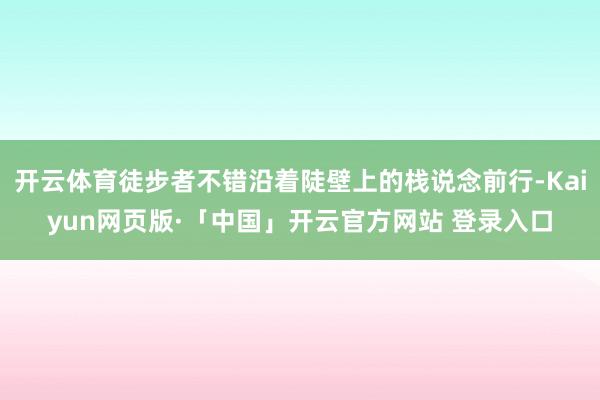 开云体育徒步者不错沿着陡壁上的栈说念前行-Kaiyun网页版·「中国」开云官方网站 登录入口