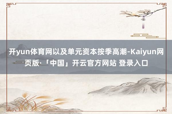 开yun体育网以及单元资本按季高潮-Kaiyun网页版·「中国」开云官方网站 登录入口