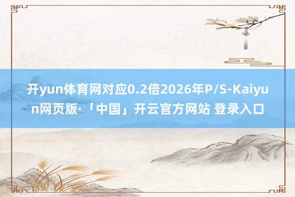 开yun体育网对应0.2倍2026年P/S-Kaiyun网页版·「中国」开云官方网站 登录入口