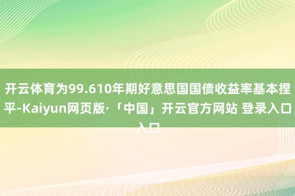 开云体育为99.610年期好意思国国债收益率基本捏平-Kaiyun网页版·「中国」开云官方网站 登录入口