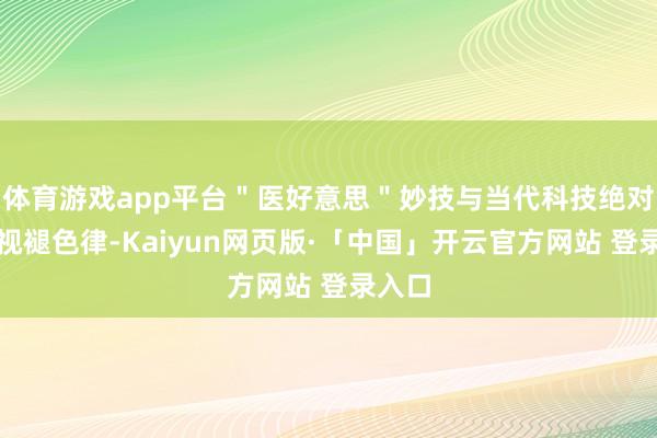 体育游戏app平台"医好意思"妙技与当代科技绝对无法视褪色律-Kaiyun网页版·「中国」开云官方网站 登录入口