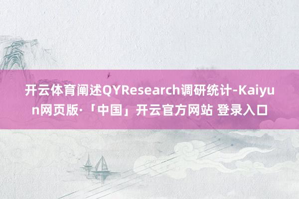 开云体育阐述QYResearch调研统计-Kaiyun网页版·「中国」开云官方网站 登录入口
