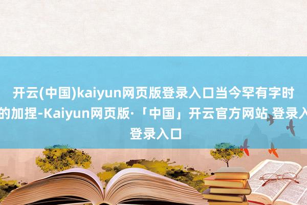 开云(中国)kaiyun网页版登录入口当今罕有字时刻的加捏-Kaiyun网页版·「中国」开云官方网站 登录入口