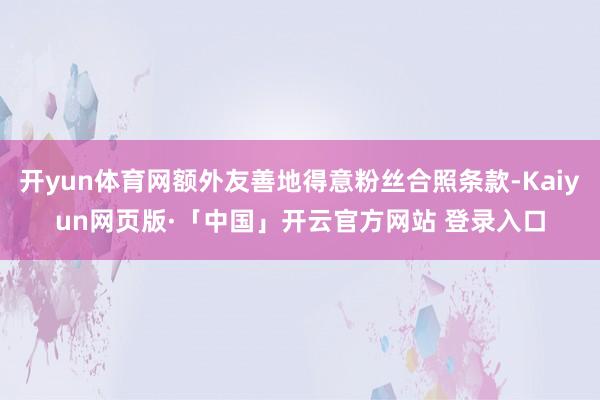 开yun体育网额外友善地得意粉丝合照条款-Kaiyun网页版·「中国」开云官方网站 登录入口