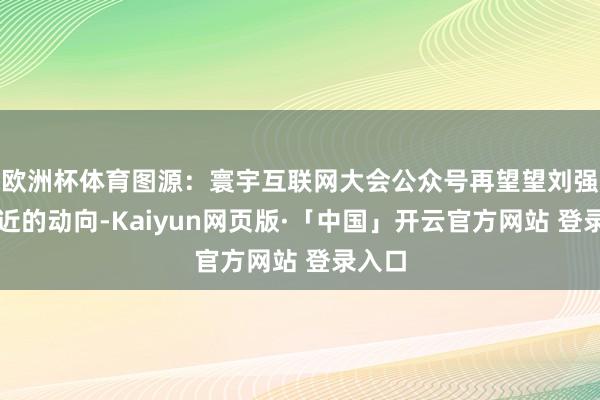 欧洲杯体育图源:寰宇互联网大会公众号再望望刘强东最近的动向-Kaiyun网页版·「中国」开云官方网站 登录入口