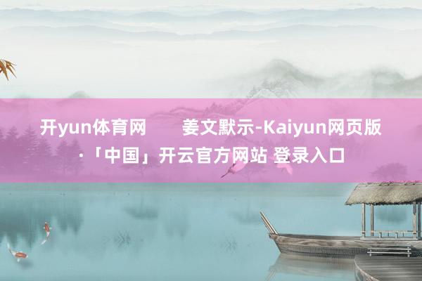 开yun体育网 姜文默示-Kaiyun网页版·「中国」开云官方网站 登录入口