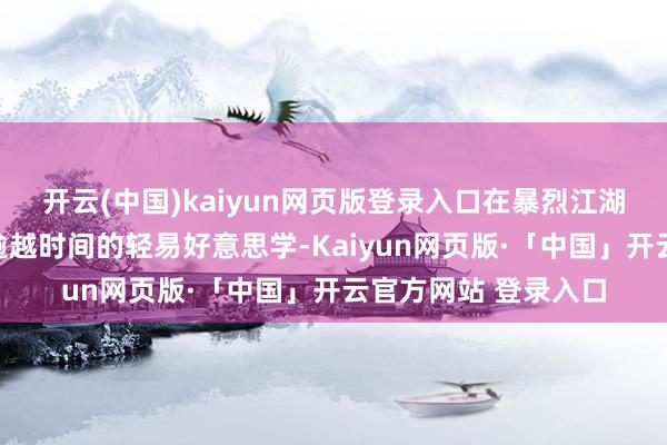 开云(中国)kaiyun网页版登录入口在暴烈江湖中淬真金不怕火出逾越时间的轻易好意思学-Kaiyun网页版·「中国」开云官方网站 登录入口