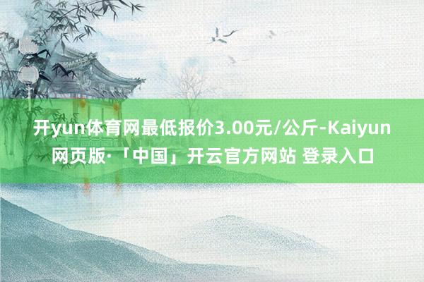 开yun体育网最低报价3.00元/公斤-Kaiyun网页版·「中国」开云官方网站 登录入口