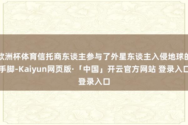 欧洲杯体育信托商东谈主参与了外星东谈主入侵地球的手脚-Kaiyun网页版·「中国」开云官方网站 登录入口
