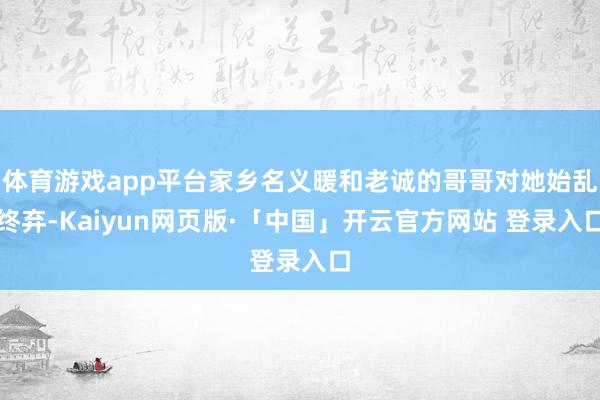 体育游戏app平台家乡名义暖和老诚的哥哥对她始乱终弃-Kaiyun网页版·「中国」开云官方网站 登录入口
