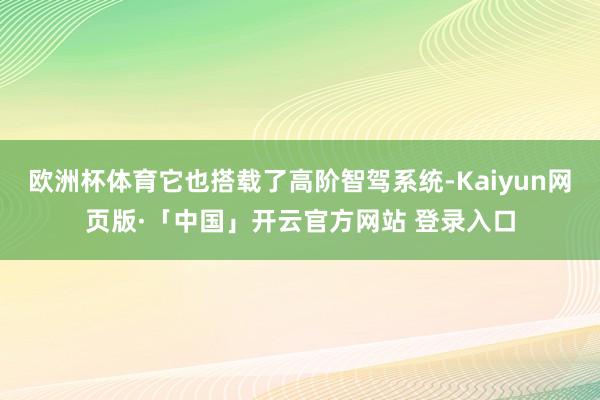 欧洲杯体育它也搭载了高阶智驾系统-Kaiyun网页版·「中国」开云官方网站 登录入口